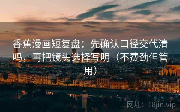 香蕉漫画短复盘：先确认口径交代清吗，再把镜头选择写明（不费劲但管用）