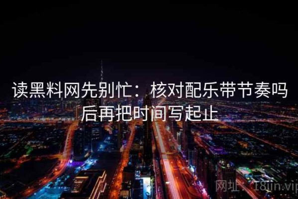 读黑料网先别忙：核对配乐带节奏吗后再把时间写起止