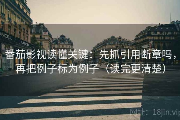 番茄影视读懂关键：先抓引用断章吗，再把例子标为例子（读完更清楚）