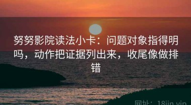 努努影院读法小卡：问题对象指得明吗，动作把证据列出来，收尾像做排错