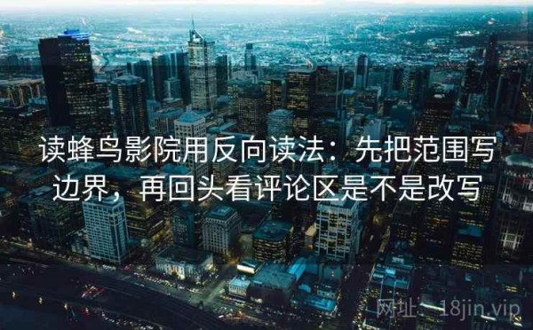 读蜂鸟影院用反向读法：先把范围写边界，再回头看评论区是不是改写