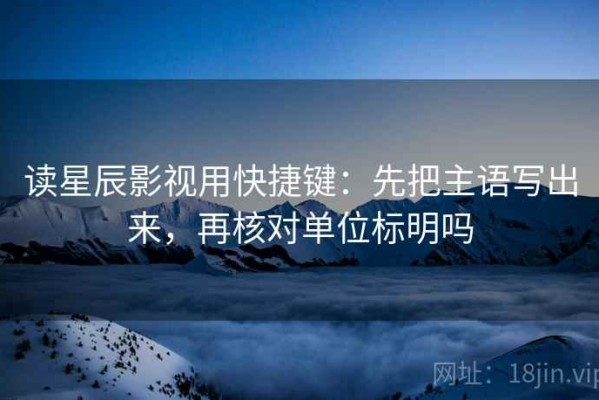 读星辰影视用快捷键：先把主语写出来，再核对单位标明吗