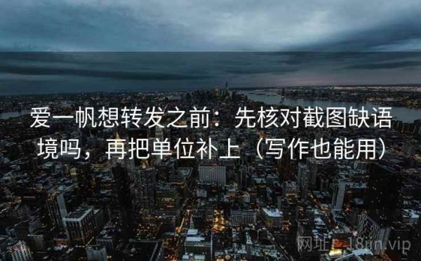 爱一帆想转发之前：先核对截图缺语境吗，再把单位补上（写作也能用）