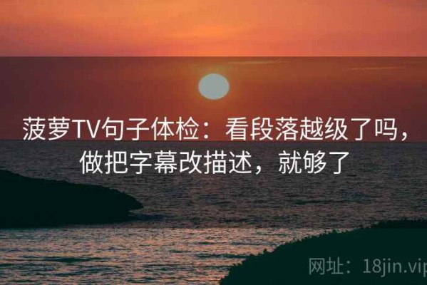 菠萝TV句子体检：看段落越级了吗，做把字幕改描述，就够了