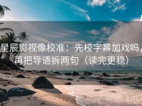 星辰影视像校准：先校字幕加戏吗，再把导语拆两句（读完更稳）