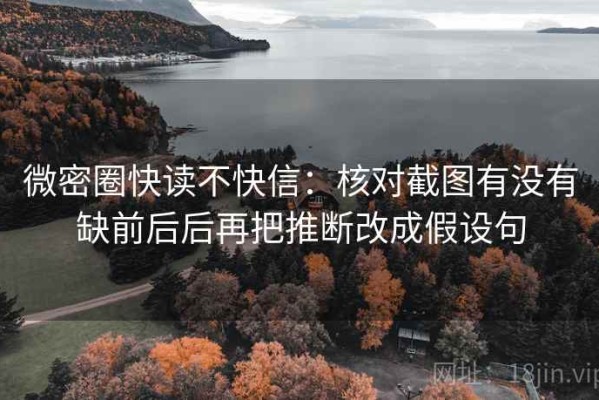 微密圈快读不快信：核对截图有没有缺前后后再把推断改成假设句