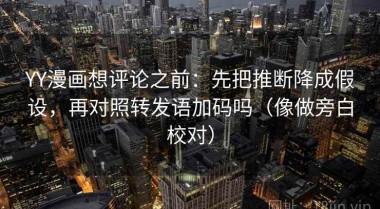 YY漫画想评论之前：先把推断降成假设，再对照转发语加码吗（像做旁白校对）