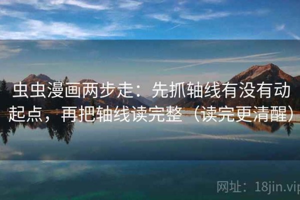 虫虫漫画两步走：先抓轴线有没有动起点，再把轴线读完整（读完更清醒）