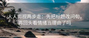 人人影视两步走：先把标题改问句，再回头看情绪当理由了吗