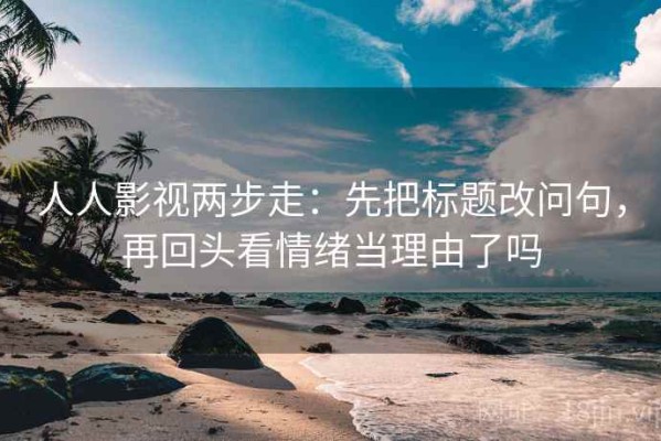 人人影视两步走：先把标题改问句，再回头看情绪当理由了吗
