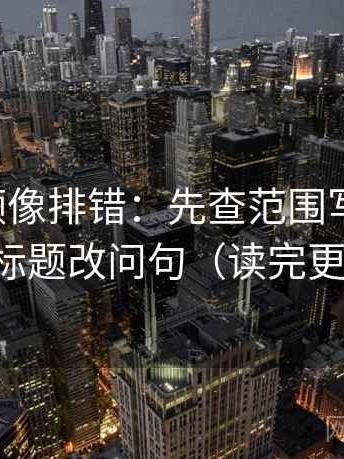 西瓜视频像排错：先查范围写清了吗，再把标题改问句（读完更清楚）