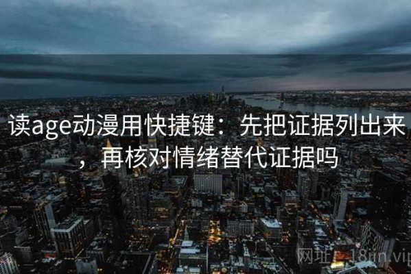 读age动漫用快捷键：先把证据列出来，再核对情绪替代证据吗