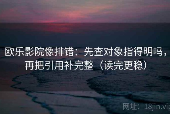 欧乐影院像排错：先查对象指得明吗，再把引用补完整（读完更稳）