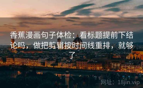 香蕉漫画句子体检：看标题提前下结论吗，做把剪辑按时间线重排，就够了