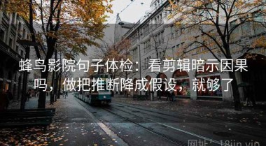 蜂鸟影院句子体检：看剪辑暗示因果吗，做把推断降成假设，就够了
