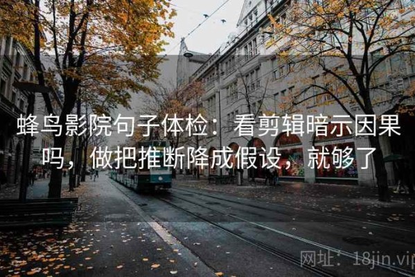 蜂鸟影院句子体检：看剪辑暗示因果吗，做把推断降成假设，就够了