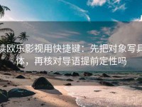 读欧乐影视用快捷键：先把对象写具体，再核对导语提前定性吗