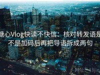 糖心Vlog快读不快信：核对转发语是不是加码后再把导语拆成两句