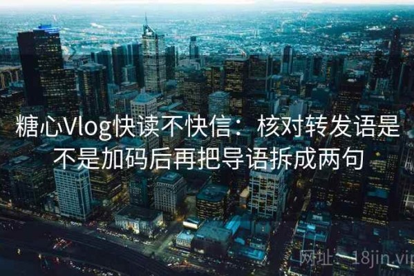 糖心Vlog快读不快信：核对转发语是不是加码后再把导语拆成两句