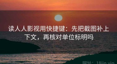 读人人影视用快捷键：先把截图补上下文，再核对单位标明吗