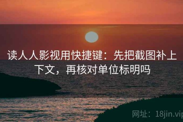 读人人影视用快捷键：先把截图补上下文，再核对单位标明吗