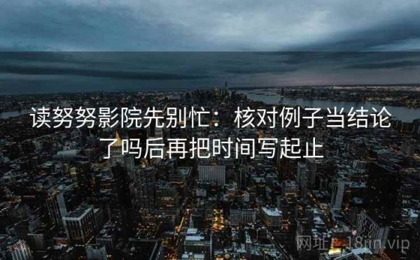 读努努影院先别忙：核对例子当结论了吗后再把时间写起止