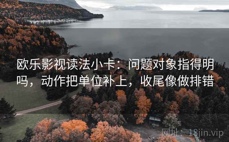 欧乐影视读法小卡：问题对象指得明吗，动作把单位补上，收尾像做排错
