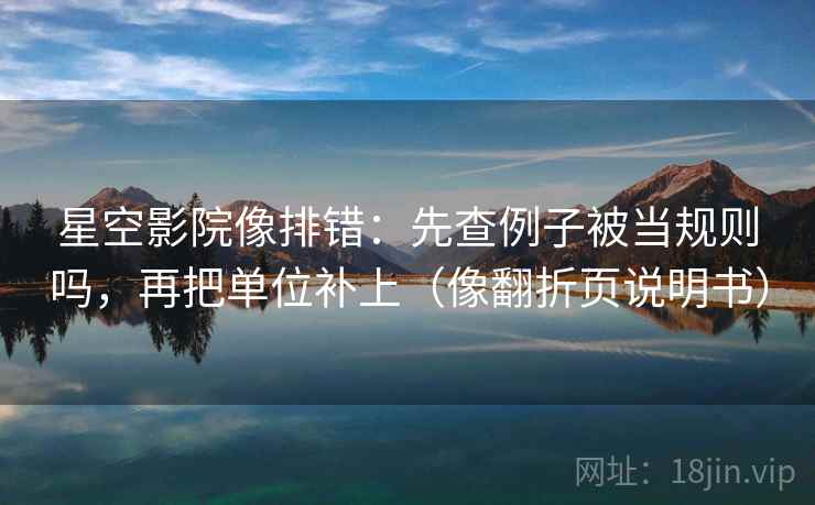 星空影院像排错：先查例子被当规则吗，再把单位补上（像翻折页说明书）