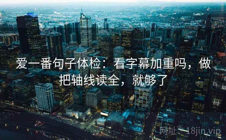 爱一番句子体检：看字幕加重吗，做把轴线读全，就够了