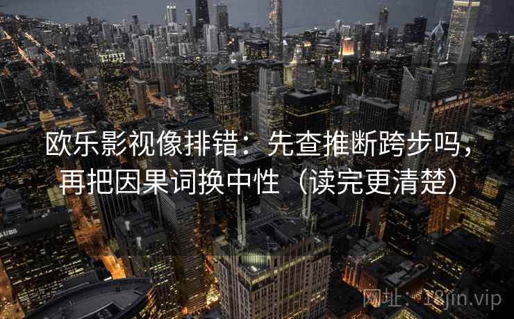 欧乐影视像排错：先查推断跨步吗，再把因果词换中性（读完更清楚）