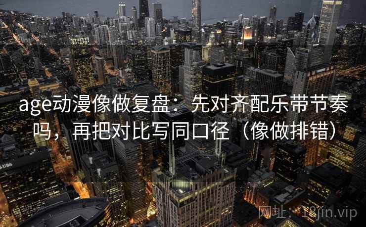 age动漫像做复盘：先对齐配乐带节奏吗，再把对比写同口径（像做排错）