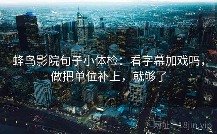 蜂鸟影院句子小体检：看字幕加戏吗，做把单位补上，就够了