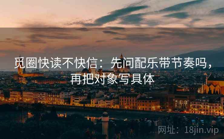 觅圈快读不快信：先问配乐带节奏吗，再把对象写具体