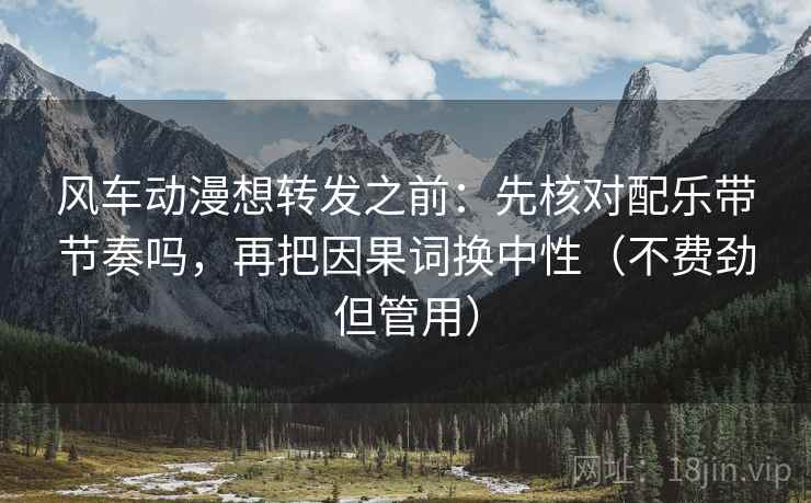 风车动漫想转发之前：先核对配乐带节奏吗，再把因果词换中性（不费劲但管用）