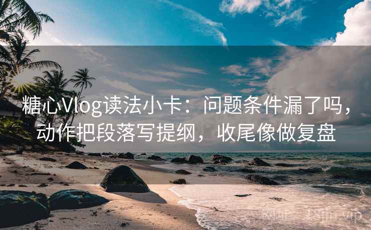 糖心Vlog读法小卡:问题条件漏了吗,动作把段落写提纲,收尾像做复盘 糖心Vlog读法小卡:问题条件漏了吗,动作把段落写提纲,收尾像做复盘