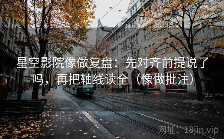 星空影院像做复盘：先对齐前提说了吗，再把轴线读全（像做批注）