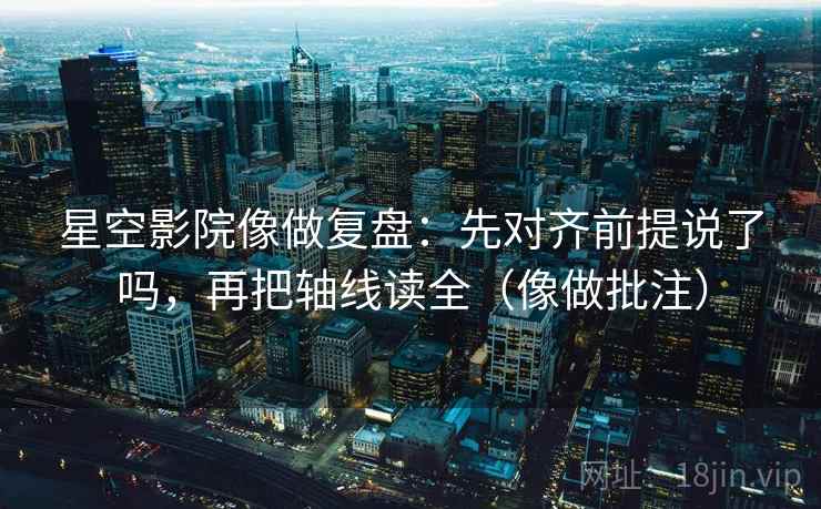 星空影院像做复盘：先对齐前提说了吗，再把轴线读全（像做批注）