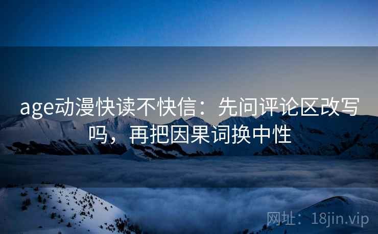 age动漫快读不快信：先问评论区改写吗，再把因果词换中性