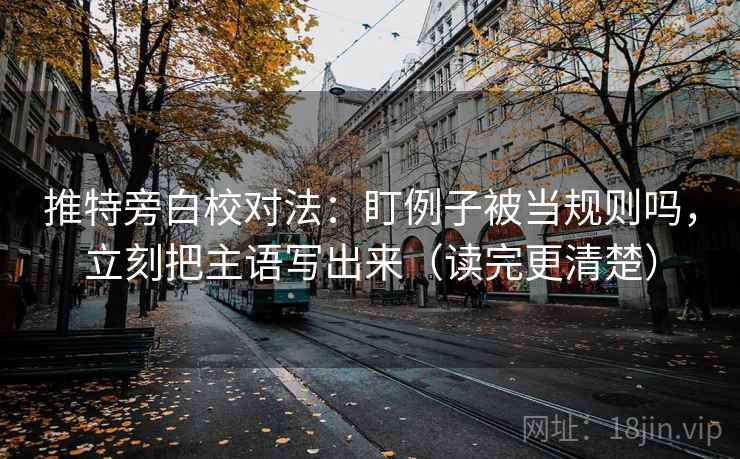 推特旁白校对法：盯例子被当规则吗，立刻把主语写出来（读完更清楚）