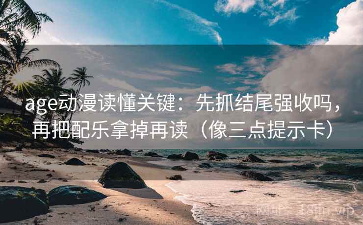 age动漫读懂关键：先抓结尾强收吗，再把配乐拿掉再读（像三点提示卡）
