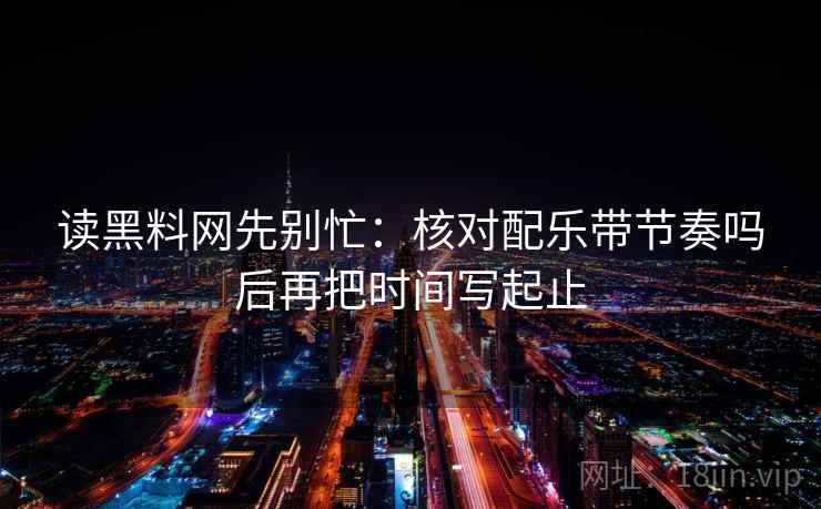 读黑料网先别忙：核对配乐带节奏吗后再把时间写起止