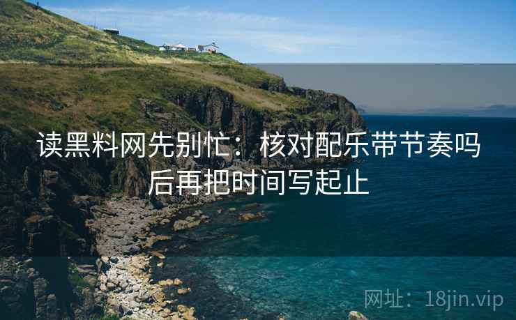 读黑料网先别忙：核对配乐带节奏吗后再把时间写起止