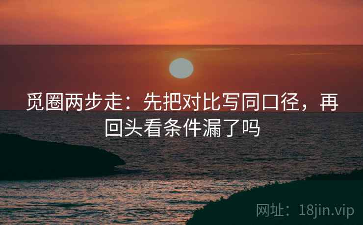 觅圈两步走:先把对比写同口径,再回头看条件漏了吗 觅圈两步走:先把对比写同口径,再回头看条件漏了吗