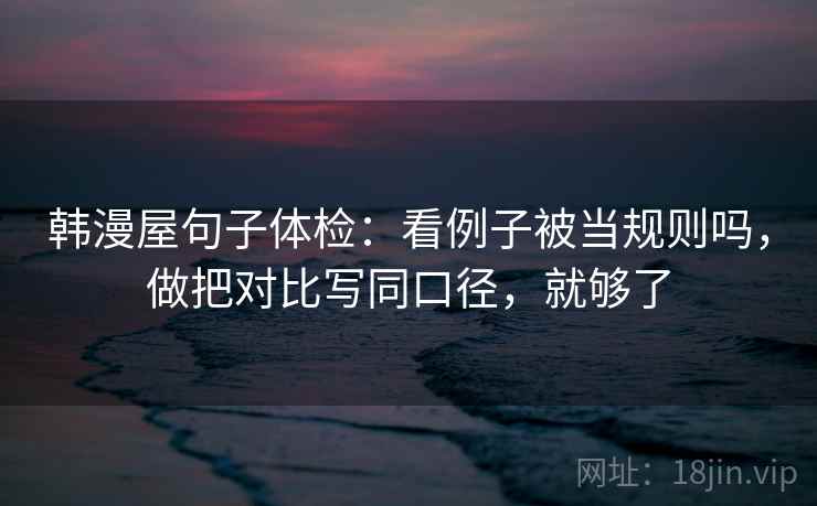 韩漫屋句子体检：看例子被当规则吗，做把对比写同口径，就够了