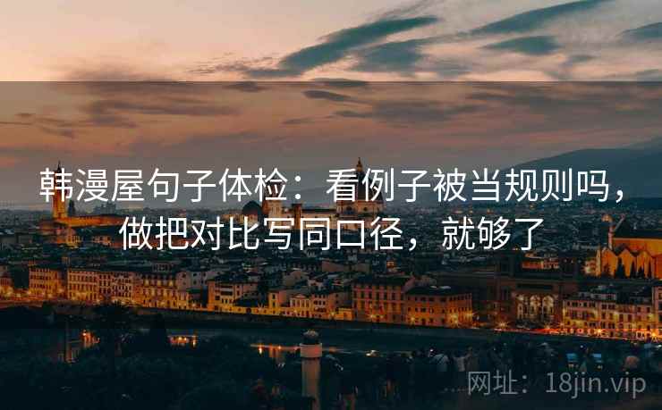 韩漫屋句子体检：看例子被当规则吗，做把对比写同口径，就够了