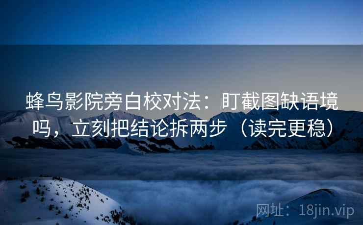 蜂鸟影院旁白校对法：盯截图缺语境吗，立刻把结论拆两步（读完更稳）