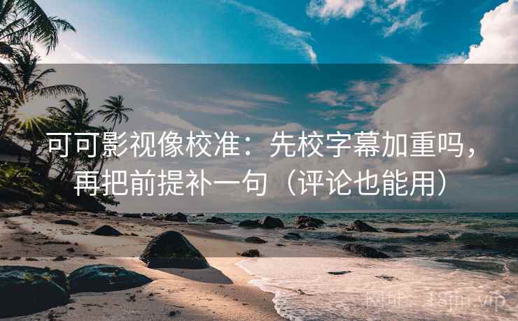 可可影视像校准:先校字幕加重吗,再把前提补一句(评论也能用) 可可影视像校准:先校字幕加重吗,再把前提补一句(评论也能用)