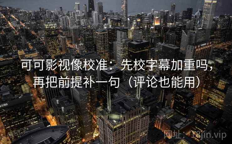 可可影视像校准:先校字幕加重吗,再把前提补一句(评论也能用) 可可影视像校准:先校字幕加重吗,再把前提补一句(评论也能用)