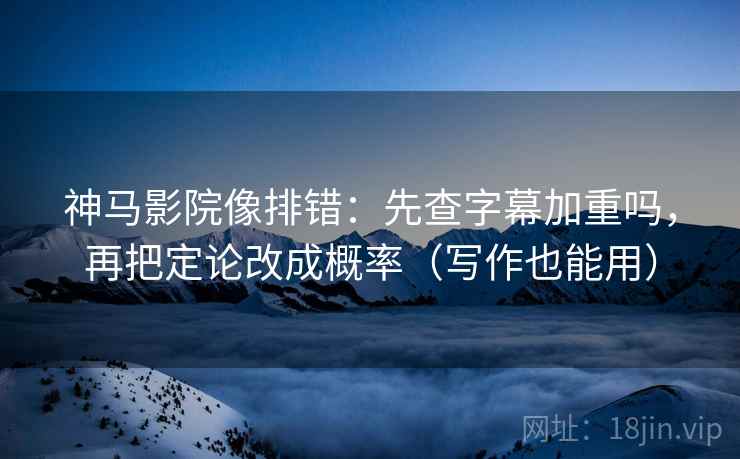 神马影院像排错:先查字幕加重吗,再把定论改成概率(写作也能用) 神马影院像排错:先查字幕加重吗,再把定论改成概率(写作也能用)