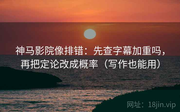 神马影院像排错:先查字幕加重吗,再把定论改成概率(写作也能用) 神马影院像排错:先查字幕加重吗,再把定论改成概率(写作也能用)